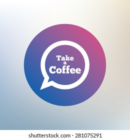 Take a Coffee sign icon. Coffee speech bubble. Icon on blurred background. Vector