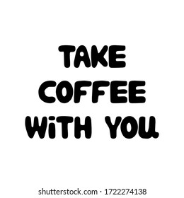 Take coffee with you. Cute hand drawn doodle bubble lettering. Isolated on white background. Vector stock illustration.