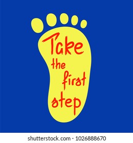 Take the first step -handwritten motivational quote. Print for inspiring poster, t-shirt, bags, logo, postcard, flyer, sticker, sweatshirt. Simple funny vector sign.