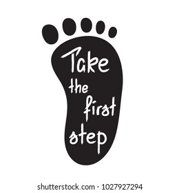 Take the first step -handwritten motivational quote. Print for inspiring poster, t-shirt, bags, logo, postcard, flyer, sticker, sweatshirt. Simple funny vector sign.