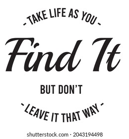 take life as you find it but don't leave it that way, inspirational quotes silhouette positive lettering design