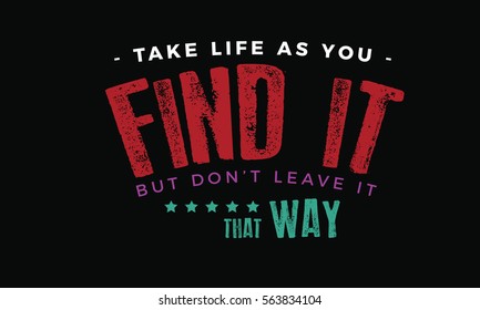 Take life as you find it, but don't leave it that way. Angels quote