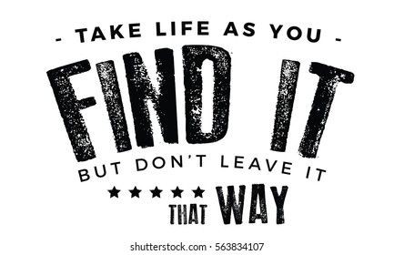 Take life as you find it, but don't leave it that way. Angels quote