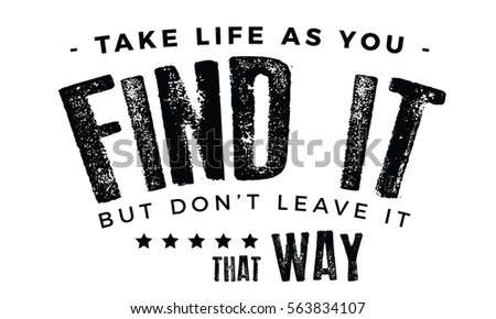 Take life as you find it, but don't leave it that way. Angels quote