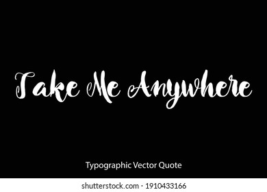 Take Me Anywhere Hand Written Bold Typography Text Quote On Black Background