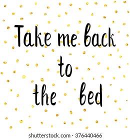 Take me back to the bed. Hand drawn funny quote on golden dots background for posters, cards, flyers, print and web-use. Vector illustration.