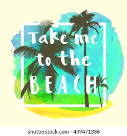 Take Me To The Beach. Modern calligraphic T-shirt design with flat palm trees on bright colorful watercolor background. Vivid cheerful optimistic summer flyer, poster, fabric print design in vector