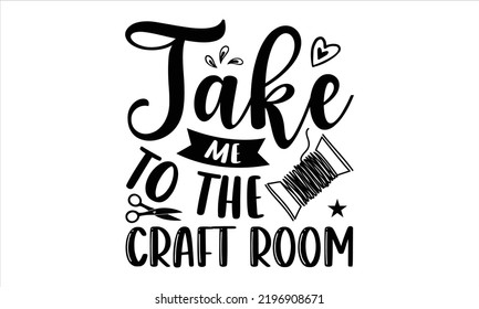 Take Me To The Craft Room  - Hobbies T shirt Design, Hand drawn vintage illustration with hand-lettering and decoration elements, Cut Files for Cricut Svg, Digital Download