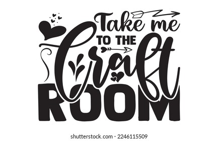 Take Me To The Craft Room - Hobbies T-shirt Design, Hand drawn lettering phrase, Illustration for prints on bags, posters, cards, mugs, svg for Cutting Machine, Silhouette Cameo, Cricut