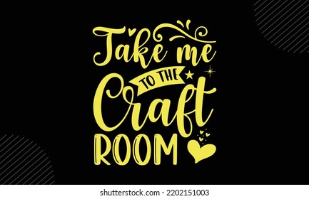 Take Me To The Craft Room  - Mom T shirt Design, Modern calligraphy, Cut Files for Cricut Svg, Illustration for prints on bags, posters