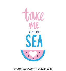 Take me to the sea - Vector hand drawn lettering phrase. Modern brush calligraphy with watermelon. Summer quotes for photo overlays, greeting cards, t-shirt print, posters.