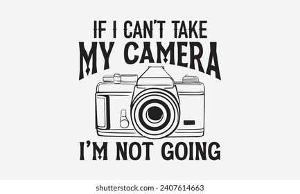 If I Can’t Take My Camera I’m Not Going - Photographer T shirt Design, Hand lettering illustration for your design, illustration Modern, simple, lettering For stickers, mugs, etc.