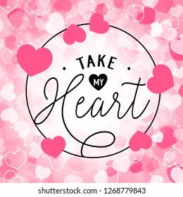 Take my heart lettering in round frame. Inscription on background of white pink and white hearts. Valentine Day holiday. Lettering can be used for invitations, greeting cards, leaflets