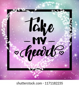 Take my heart. Romantic handwritten lettering on space background. Vector illustration for posters, cards and much more.