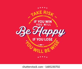 Take risks.If you win you will be happy.If you lose,you will be wise quote
