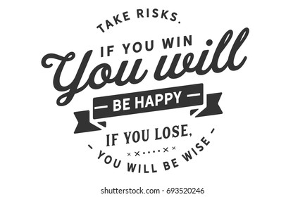 Take risks. If you win you will be happy. If you lose, you will be wise.