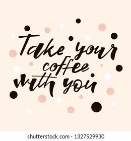 Take your coffee with you quote. Design print for cafe, coffee shops, paper hot cup, sticker, greeting card, banner, poster. Vector illustration on background. 