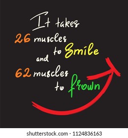 It takes 26 muscles to smile, and 62 muscles to frown - handwritten funny motivational quote. Print for inspiring poster, t-shirt, bag, cups, greeting postcard, flyer, sticker. Simple vector sign.