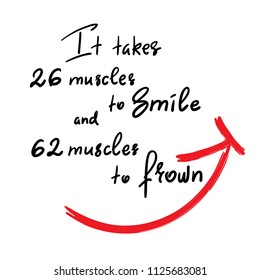 It takes 26 muscles to smile, and 62 muscles to frown - handwritten funny motivational quote. Print for inspiring poster, t-shirt, bag, cups, greeting postcard, flyer, sticker. Simple vector sign.