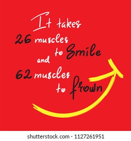 It takes 26 muscles to smile, and 62 muscles to frown - handwritten funny motivational quote. Print for inspiring poster, t-shirt, bag, cups, greeting postcard, flyer, sticker. Simple vector sign.