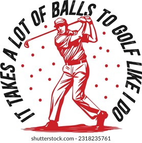 It Takes A Lot Of Balls To Golf Like I Do 