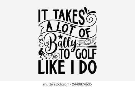 It Takes A Lot Of Bally To Golf Like I Do- Golf t- shirt design, Hand drawn lettering phrase isolated on white background, for Cutting Machine, Silhouette Cameo, Cricut, greeting card template with ty svg