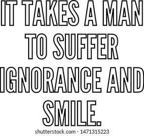 It takes a man to suffer ignorance and smile