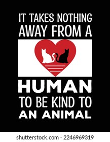 IT TAKES NOTHING AWAY FROM A HUMAN TO BE KIND TO AN ANIMAL. T-SHIRT DESIGN. PRINT TEMPLATE. TYPOGRAPHY VECTOR ILLUSTRATION.