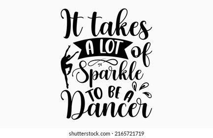 It takes a lot of sparkle to be a dancer - Ballet t shirt design, SVG Files for Cutting, Handmade calligraphy vector illustration, Hand written vector sign, EPS svg