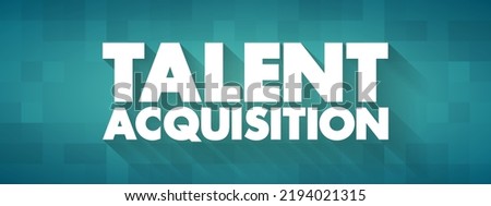 Talent Acquisition - process employers use for recruiting, tracking and interviewing job candidates, text concept for presentations and reports