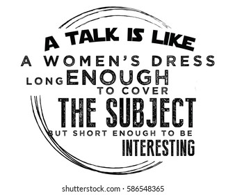 A talk is like a woman's dress. Long enough to cover the subject, but short enough to be interesting. Speech quote