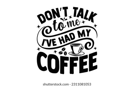 Don’t Talk To Me I've Had My Coffee - Coffee SVG Design, Hand drawn lettering phrase, Illustration for prints on t-shirts, bags, posters and cards, for Cutting Machine, Silhouette Cameo, Cricut.