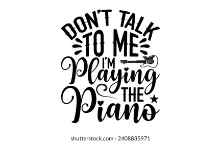 Don’t Talk To Me I’m Playing The Piano- Piano t- shirt design, Handmade calligraphy vector illustration greeting card template with typography text, Isolated on white background
