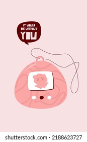 Tamagochi and quote poster template. Vector cartoon style illustration with speech bubble and funny text IT WOULD DIE WITHOUT YOU. Simple or naive design.