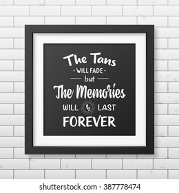 The tans will fade but the memories will last forever - Quote typographical Background in the realistic square black frame  on the brick wall background. Vector EPS10 illustration. 