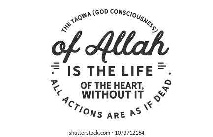 The taqwa (God consciousness) of Allah is the life of the heart; without it, all actions are as if dead.”