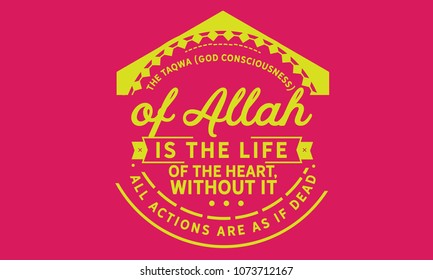 The taqwa (God consciousness) of Allah is the life of the heart; without it, all actions are as if dead.”