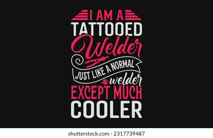I Am A Tattooed Welder Just Like A Normal Welder Except Much Cooler - Welder SVG Design, Hand Drawn Vintage Hand Lettering, And Calligraphy Graphic Design Typography Element.