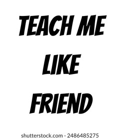 teach me like friend Inspirational and motivational quotes, typography, fashion, art, designs: for prints, posters, cards, t shirt, coffee mug hoodies etc.