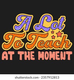 A Lot to Teach at the Moment Teacher Design School typography T-shirt design