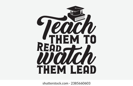 Teach Them To Read Watch Them Lead -Teacher T-Shirt Design, Modern Calligraphy Hand Drawn Vintage Illustration With Hand-Lettering And Decoration Elements.