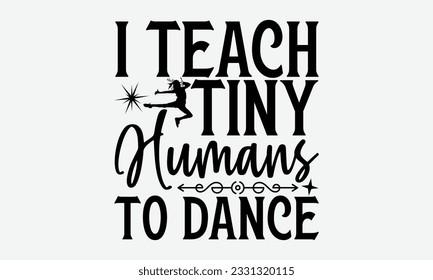 I Teach Tiny Humans To Dance - Dancing svg typography t-shirt design, Hand-drawn lettering phrase, SVG t-shirt design, Calligraphy t-shirt design, White background, Handwritten vector. eps 10. svg