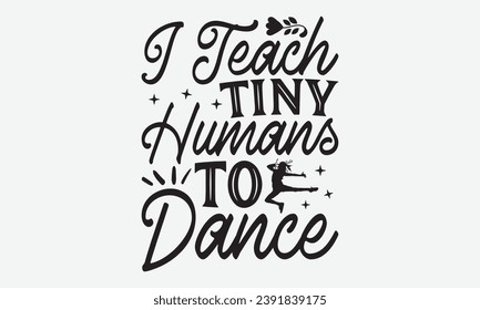 I Teach Tiny Humans To Dance -Dancing T-Shirt Design, Hand-Drawn Lettering Illustration, For Wall, Phrases, Poster, Hoodie, Templates, And Flyer, Cutting Machine.