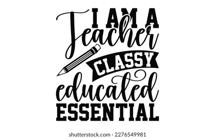 I Am A Teacher Classy Educated Essential - Teacher SVG Design, Calligraphy graphic design, this illustration can be used as a print on t-shirts, bags, stationary or as a poster.