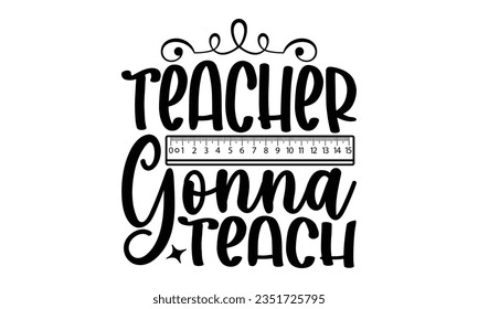 Teacher gonna teach - Teacher SVG Design, Teacher Lettering Design, Vector EPS Editable Files, Isolated On White Background, Prints on T-Shirts and Bags, Posters, Cards.