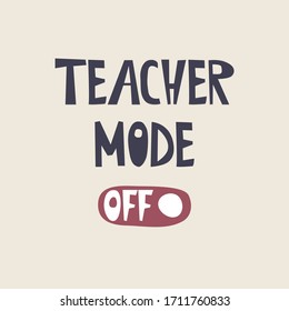 Teacher Mode Off quote, vector illustration. Hand lettered saying image. Isolated elements for Teacher Appreciation Day, Week, Summer vacation, holiday card, gift, poster, t-shirt, mug surface design