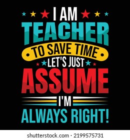 i am teacher to save time let's just assume i'mi always right t-shirt design - Vector graphic, typographic poster, vintage, label, badge, logo, icon or t-shirt