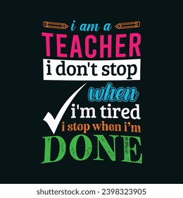 I am Teacher i don’t stop when i am tired i stop when i am done. Teacher t shirt design. Vector Illustration quote. Template for t shirt, lettering, typography, print, gift card, label sticker, mug