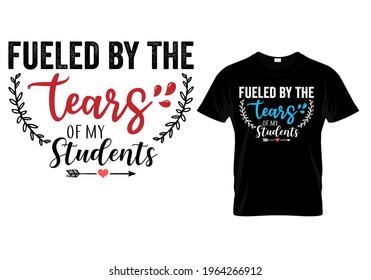 Teacher T shirt Design quote -Fueled by the tears of my students. Funny Teacher quotes and sayings.