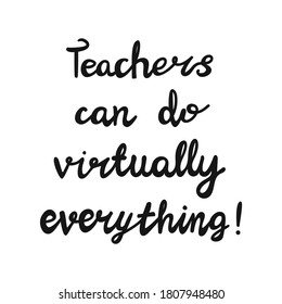 Teachers can do virtually everything. Handwritten education quote. Isolated on white background. Vector stock illustration.